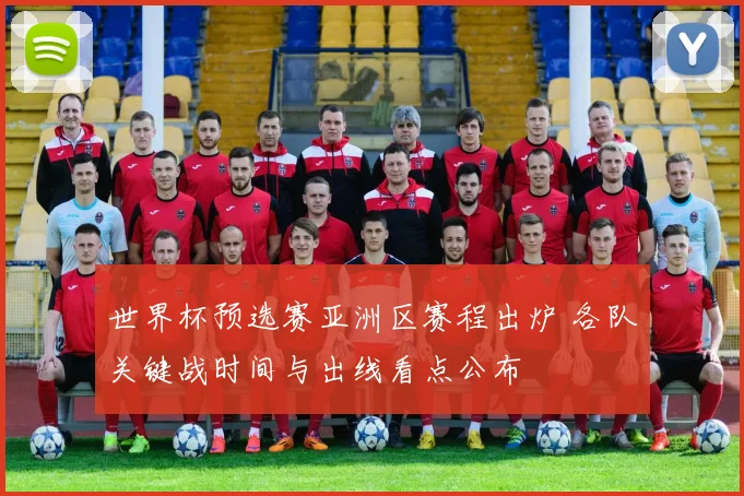 世界杯预选赛亚洲区赛程出炉 各队关键战时间与出线看点公布