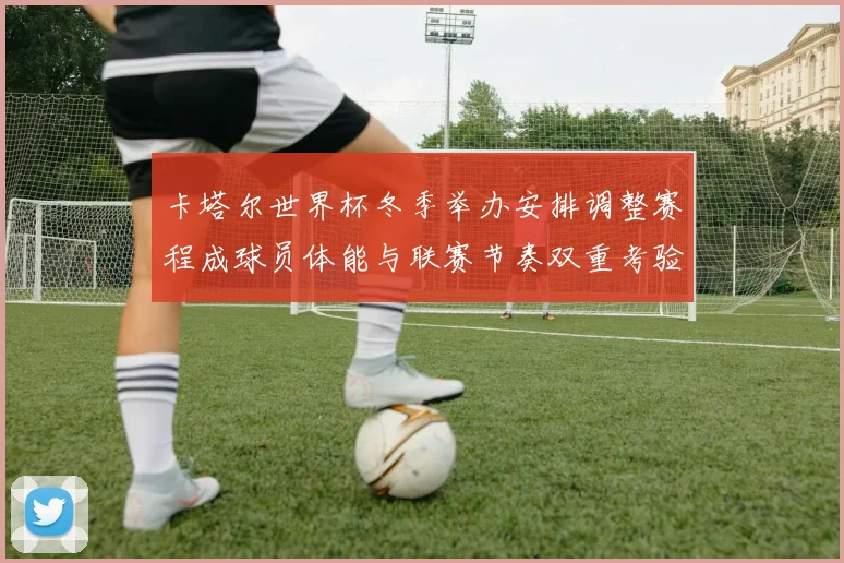 卡塔尔世界杯冬季举办安排调整赛程成球员体能与联赛节奏双重考验