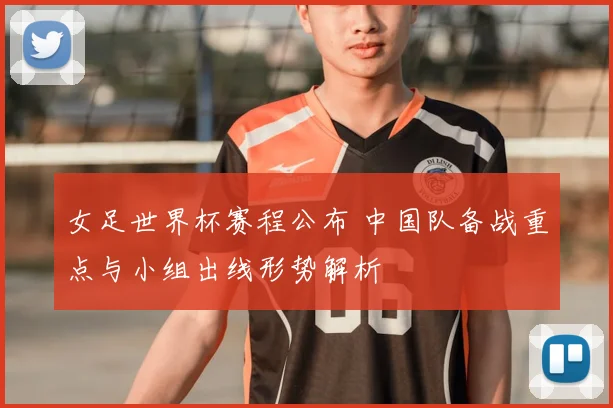 女足世界杯赛程公布 中国队备战重点与小组出线形势解析