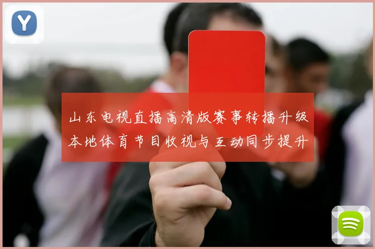 山东电视直播高清版赛事转播升级本地体育节目收视与互动同步提升