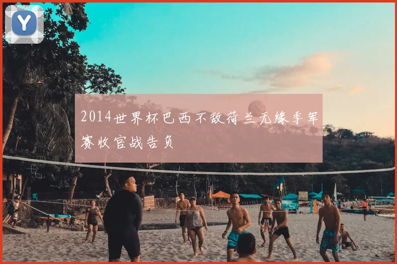2014世界杯巴西不敌荷兰无缘季军赛收官战告负