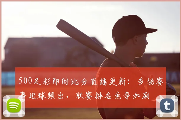 500足彩即时比分直播更新:多场赛事进球频出,联赛排名竞争加剧