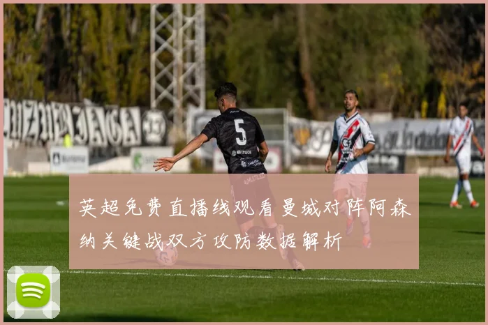 英超免费直播线观看曼城对阵阿森纳关键战双方攻防数据解析