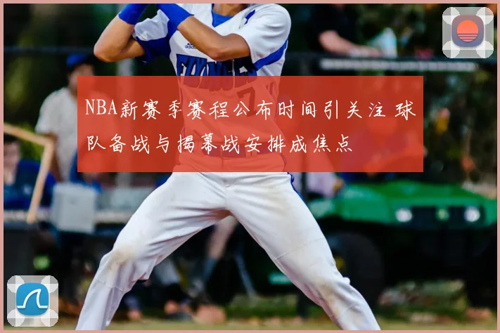 NBA新赛季赛程公布时间引关注 球队备战与揭幕战安排成焦点