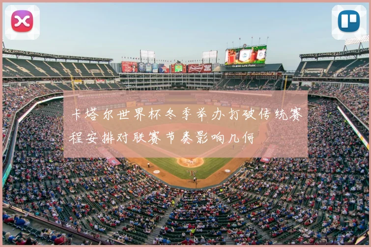 卡塔尔世界杯冬季举办打破传统赛程安排对联赛节奏影响几何