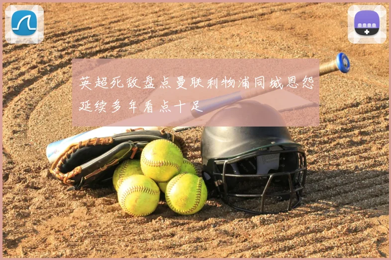 英超死敌盘点曼联利物浦同城恩怨延续多年看点十足