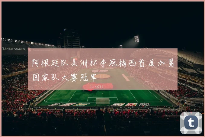 阿根廷队美洲杯夺冠梅西首度加冕国家队大赛冠军