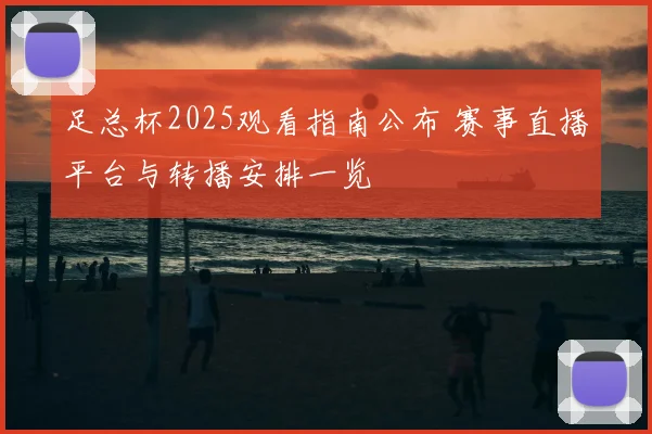 足总杯2025观看指南公布 赛事直播平台与转播安排一览