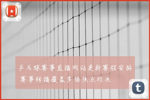 乒乓球赛事直播网站更新赛程安排 赛事转播覆盖多场焦点对决