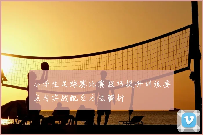 小学生足球赛比赛技巧提升训练要点与实战配合方法解析