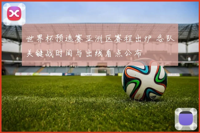 世界杯预选赛亚洲区赛程出炉 各队关键战时间与出线看点公布