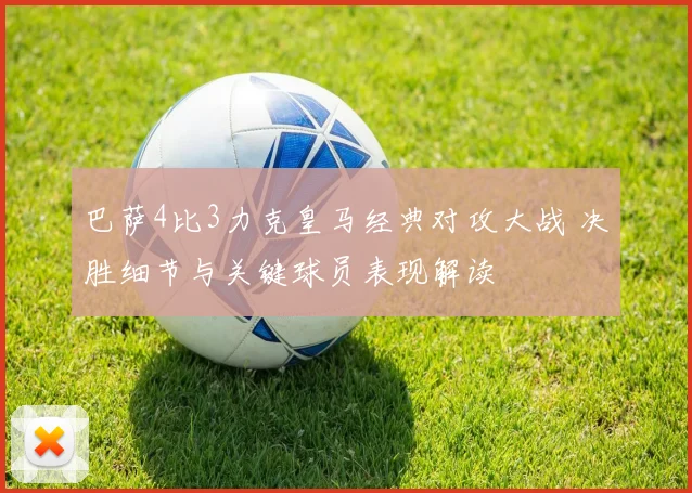 巴萨4比3力克皇马经典对攻大战 决胜细节与关键球员表现解读