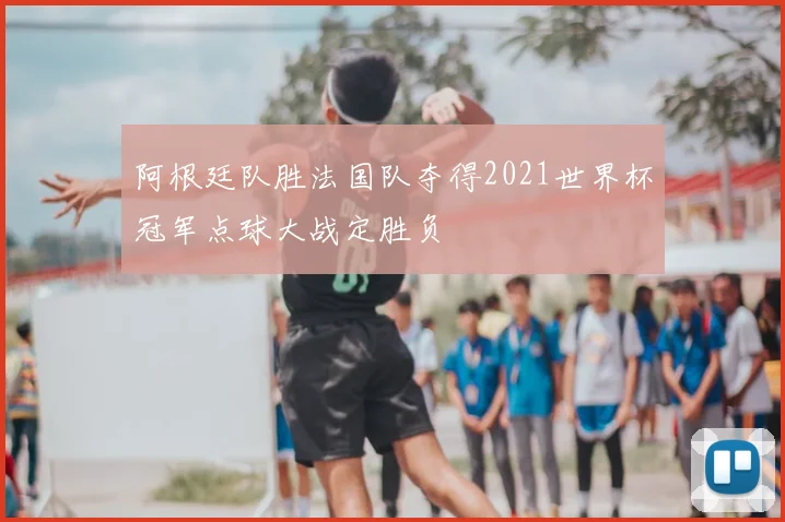 阿根廷队胜法国队夺得2021世界杯冠军点球大战定胜负